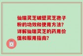 仙瑞灵芝破壁灵芝孢子粉的功效和使用方法？详解仙瑞灵芝的药用价值和服用指南？