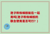 孢子粉和蜂胶能在一起用吗(孢子粉和蜂胶的联合使用是否可行？)