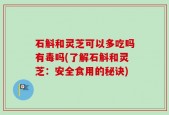 石斛和灵芝可以多吃吗有毒吗(了解石斛和灵芝：安全食用的秘诀)
