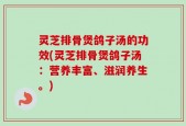 灵芝排骨煲鸽子汤的功效(灵芝排骨煲鸽子汤：营养丰富、滋润养生。)