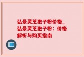 弘景灵芝孢子粉价格_弘景灵芝孢子粉：价格解析与购买指南