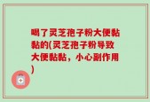 喝了灵芝孢子粉大便黏黏的(灵芝孢子粉导致大便黏黏，小心副作用)