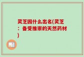 灵芝因什么出名(灵芝：备受推崇的天然药材)