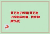 灵芝孢子粉酒(灵芝孢子粉制成的酒，传统健康饮品)
