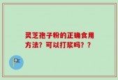 灵芝孢子粉的正确食用方法？可以打浆吗？？