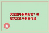 灵芝孢子粉的形容？破壁灵芝孢子粉宣传语