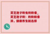 灵芝孢子粉有奶粉香_灵芝孢子粉：奶粉般香浓，健康养生新选择