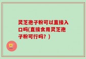 灵芝孢子粉可以直接入口吗(直接食用灵芝孢子粉可行吗？)