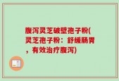 腹泻灵芝破壁孢子粉(灵芝孢子粉：舒缓肠胃，有效治疗腹泻)