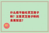 什么癌不能吃灵芝孢子粉？注意灵芝孢子粉的食用禁忌？