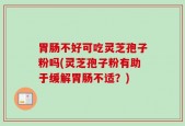胃肠不好可吃灵芝孢子粉吗(灵芝孢子粉有助于缓解胃肠不适？)