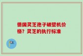德国灵芝孢子破壁机价格？灵芝的执行标准