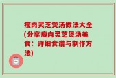 瘦肉灵芝煲汤做法大全(分享瘦肉灵芝煲汤美食：详细食谱与制作方法)