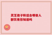 灵芝孢子粉适合哪些人群饮用你知道吗