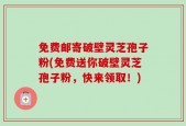 免费邮寄破壁灵芝孢子粉(免费送你破壁灵芝孢子粉，快来领取！)