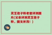 灵芝孢子粉老爸评测图片(父亲评测灵芝孢子粉，图文并茂！)