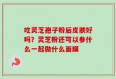 吃灵芝孢子粉后皮肤好吗？灵芝粉还可以参什么一起做什么面膜