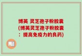 博英 灵芝孢子粉胶囊(博英灵芝孢子粉胶囊：提高免疫力的良药)