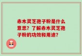 赤木灵芝孢子粉是什么意思？了解赤木灵芝孢子粉的功效和用途？