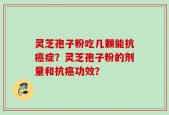灵芝孢子粉吃几颗能抗癌症？灵芝孢子粉的剂量和抗癌功效？
