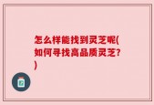 怎么样能找到灵芝呢(如何寻找高品质灵芝？)