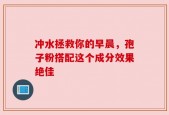 冲水拯救你的早晨，孢子粉搭配这个成分效果绝佳