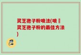 灵芝孢子粉喷法(喷霧灵芝孢子粉的最佳方法)