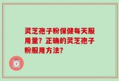灵芝孢子粉保健每天服用量？正确的灵芝孢子粉服用方法？
