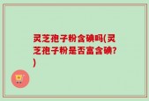 灵芝孢子粉含碘吗(灵芝孢子粉是否富含碘？)