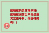 隆顺榕的灵芝孢子粉(隆顺榕诚信出产高品质灵芝孢子粉，你值得拥有！)