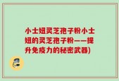 小士妞灵芝孢子粉小士妞的灵芝孢子粉——提升免疫力的秘密武器)