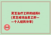 灵芝治疗乙肝的经历6(灵芝成功治愈乙肝——个人经历分享)