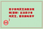 筒子骨炖灵芝汤做法视频(尝鲜！古法筒子骨炖灵芝，香浓美味易学)