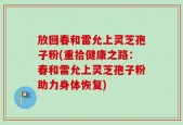 放回春和雷允上灵芝孢子粉(重拾健康之路：春和雷允上灵芝孢子粉助力身体恢复)