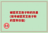 破壁灵芝孢子粉的热量(探寻破壁灵芝孢子粉的营养价值)