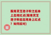服用灵芝孢子粉之后身上出现红点(服用灵芝孢子粉后出现身上红点？如何应对)
