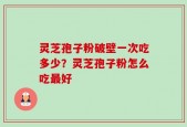灵芝孢子粉破壁一次吃多少？灵芝孢子粉怎么吃最好
