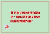 灵芝孢子粉养肝好吗知乎？解析灵芝孢子粉对肝脏的保健作用？