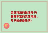 灵芝鸡汤的做法月子(营养丰富的灵芝鸡汤，月子的必备热饮)