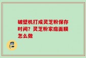 破壁机打成灵芝粉保存时间？灵芝粉家庭面膜怎么做