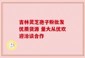 吉林灵芝孢子粉批发 优质货源 量大从优欢迎洽谈合作