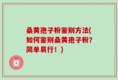 桑黄孢子粉鉴别方法(如何鉴别桑黄孢子粉？简单易行！)