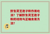 野生灵芝孢子粉作用吃法？了解野生灵芝孢子粉的功效与正确食用方法？