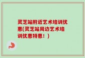 灵芝站附近艺术培训优惠(灵芝站周边艺术培训优惠特惠！)