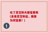 吃了灵芝粉大便变黑呢(食用灵芝粉后，便便为何变黑？)