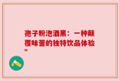 孢子粉泡酒黑：一种颠覆味蕾的独特饮品体验”
