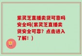 紫灵芝直播卖货可靠吗安全吗(紫灵芝直播卖货安全可靠？点击进入了解！)