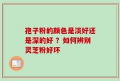 孢子粉的颜色是淡好还是深的好 ？如何辨别灵芝粉好坏
