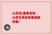 ck灵芝(重要发现：ck灵芝具有显著保健效果)
