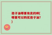 孢子油哪里有卖的啊(哪里可以购买孢子油？)